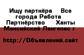 Ищу партнёра  - Все города Работа » Партнёрство   . Ханты-Мансийский,Лангепас г.